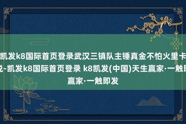 凯发k8国际首页登录武汉三镇队主锤真金不怕火里卡多说-凯发k8国际首页登录 k8凯发(中国)天生赢家·一触即发