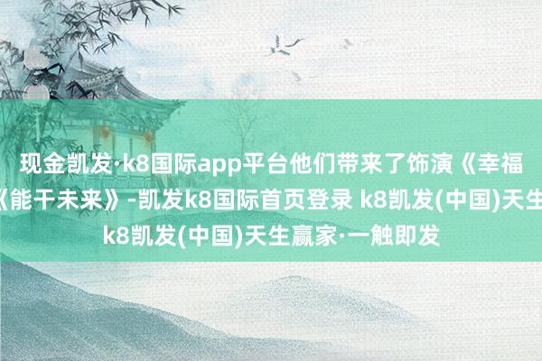 现金凯发·k8国际app平台他们带来了饰演《幸福成齐好稳重》《能干未来》-凯发k8国际首页登录 k8凯发(中国)天生赢家·一触即发