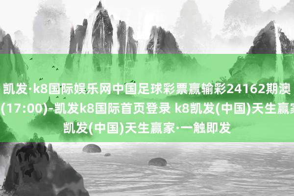 凯发·k8国际娱乐网中国足球彩票赢输彩24162期澳盘最新赔率(17:00)-凯发k8国际首页登录 k8凯发(中国)天生赢家·一触即发